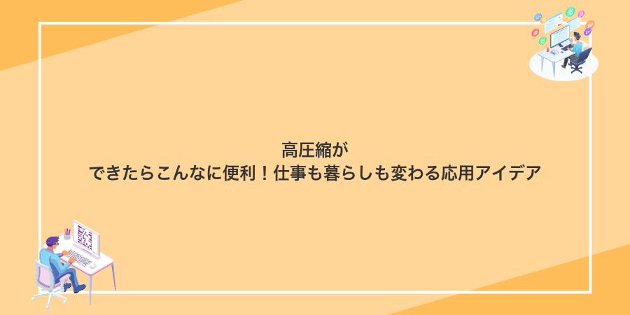 高圧縮ができたらこんなに便利！仕事も暮らしも変わる応用アイデア