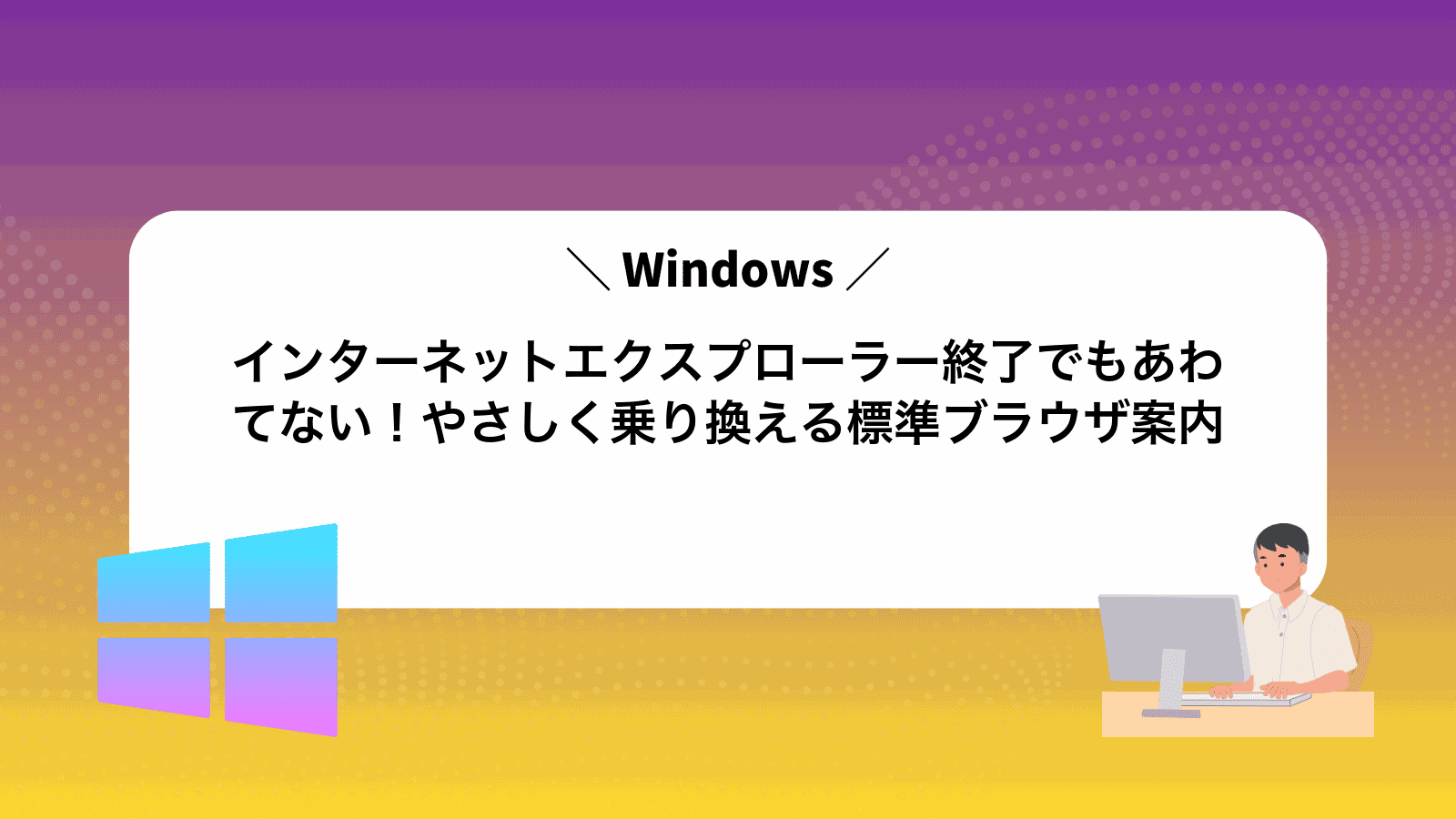 インターネットエクスプローラー終了でもあわてない！やさしく乗り換えるWindows標準ブラウザ案内