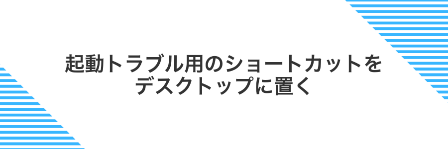 起動トラブル用のショートカットをデスクトップに置く