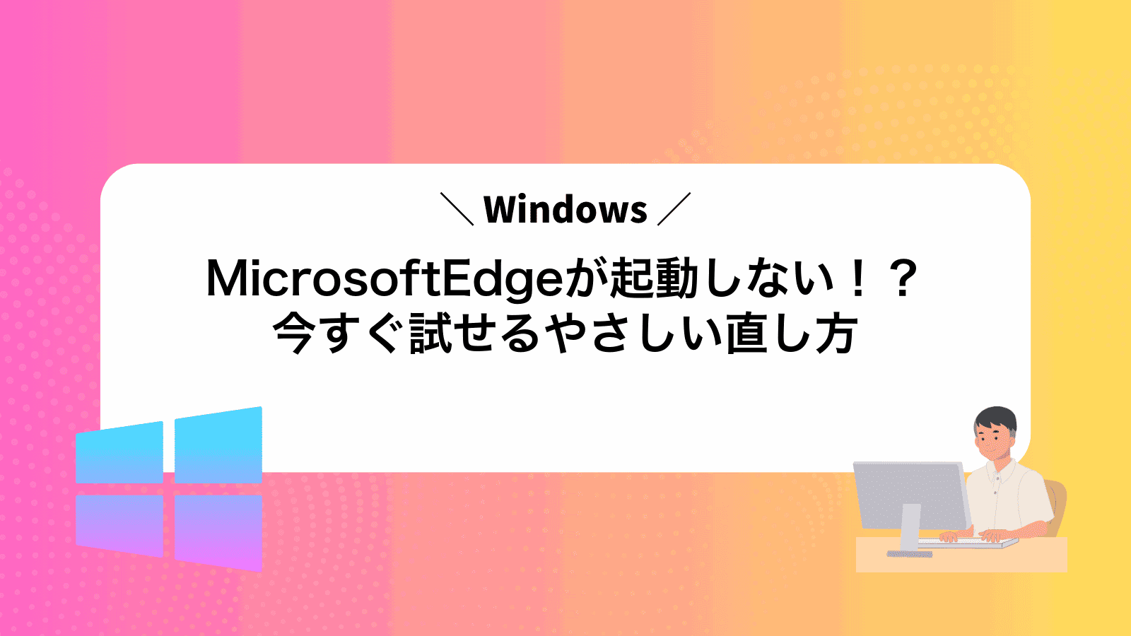 MicrosoftEdgeが起動しない！？今すぐ試せるやさしい直し方