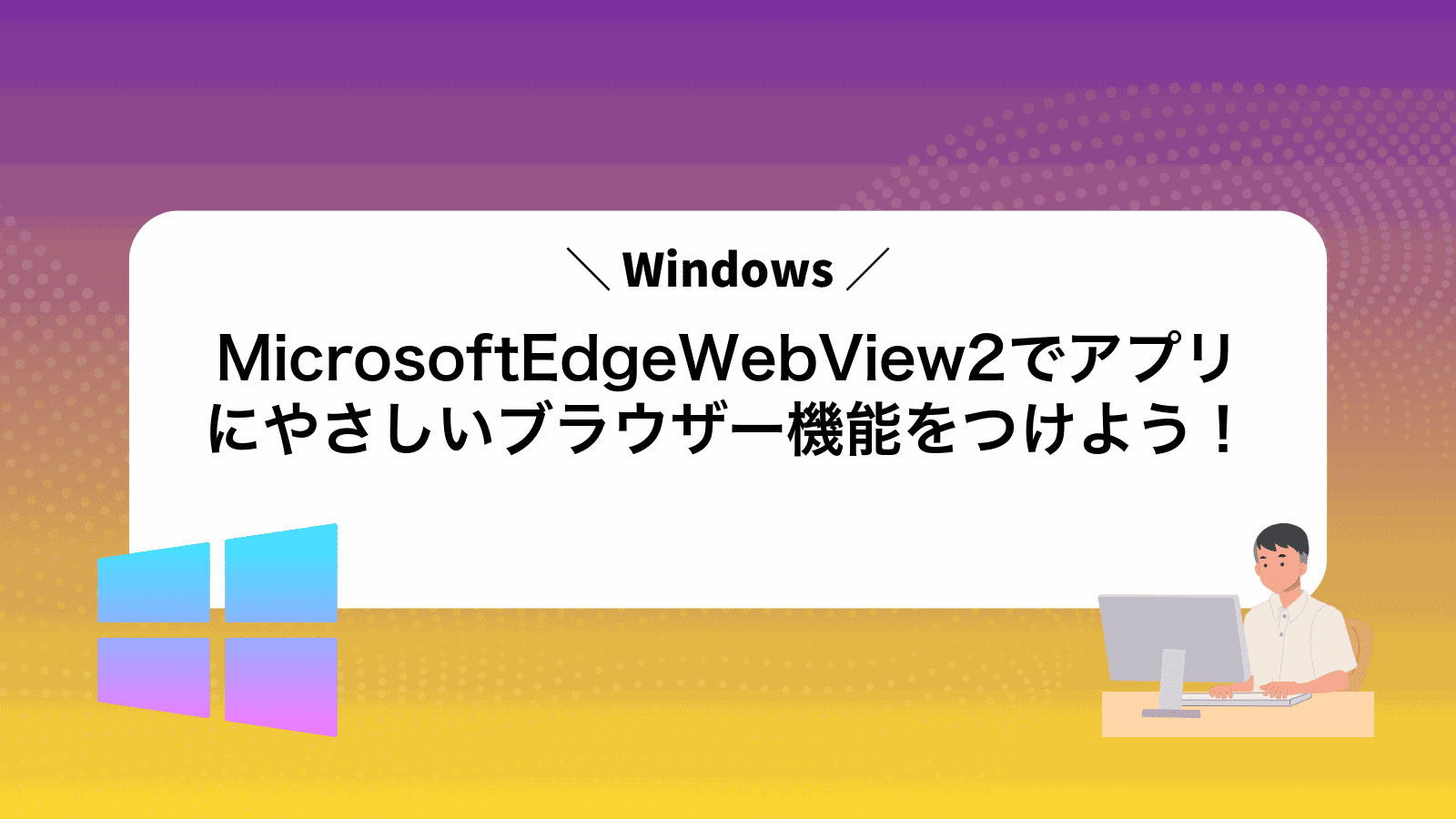 MicrosoftEdgeWebView2でWindowsアプリにやさしいブラウザー機能をつけよう！