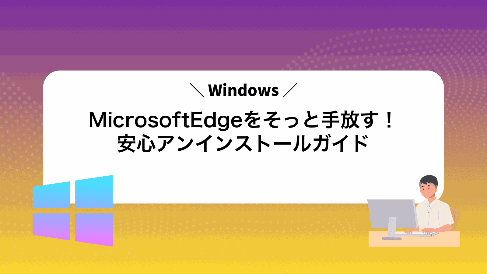 MicrosoftEdgeをそっと手放す！安心アンインストールガイド