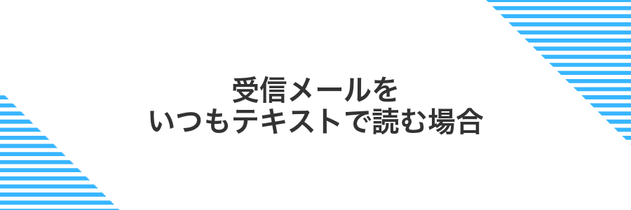 受信メールをいつもテキストで読む場合