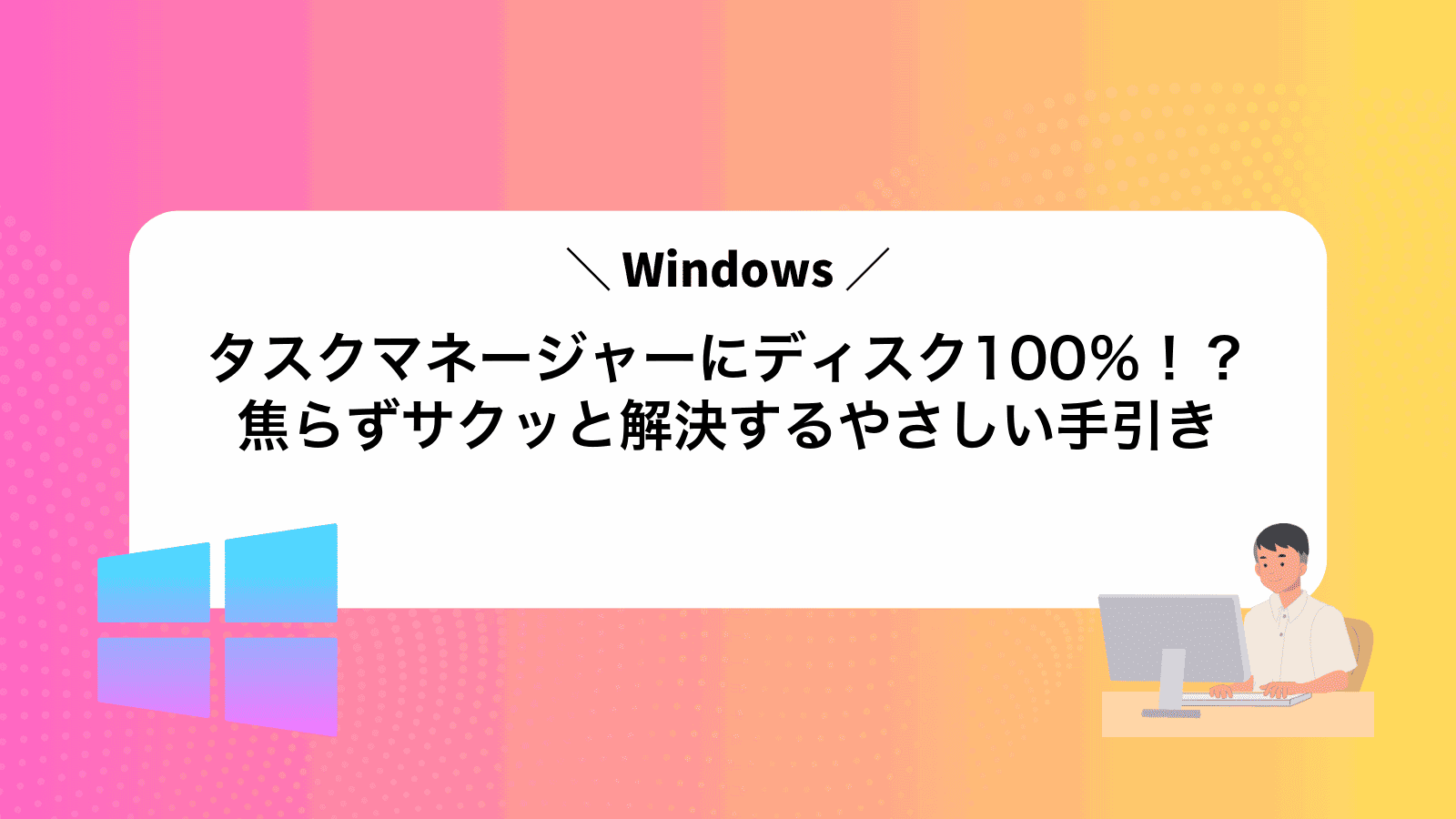 タスクマネージャーにディスク100％！？焦らずサクッと解決するやさしい手引き