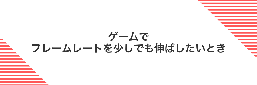 ゲームでフレームレートを少しでも伸ばしたいとき
