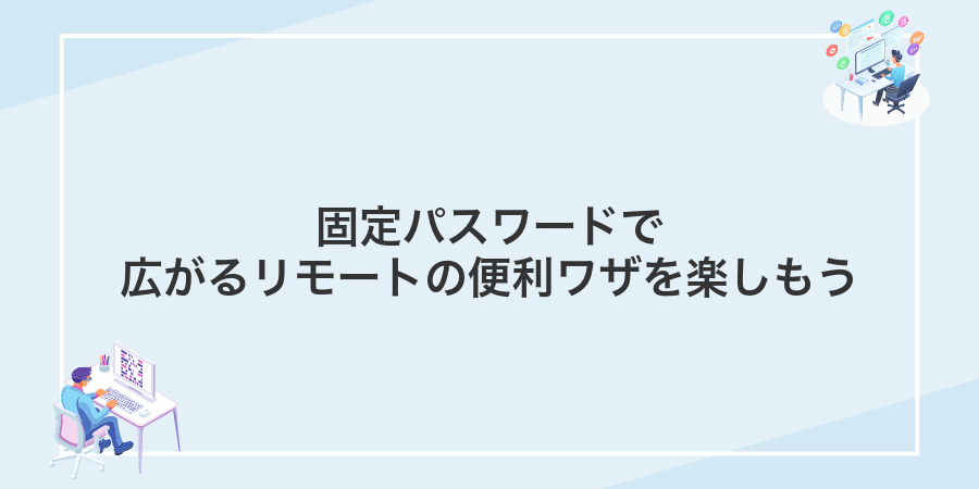 固定パスワードで広がるリモートの便利ワザを楽しもう