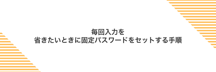 毎回入力を省きたいときに固定パスワードをセットする手順