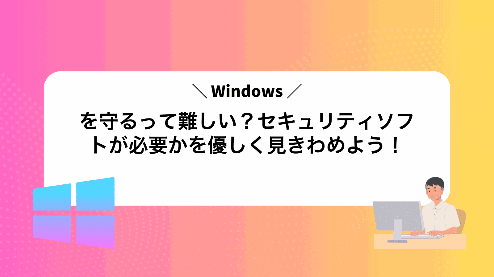 Windowsを守るって難しい？セキュリティソフトが必要かを優しく見きわめよう！