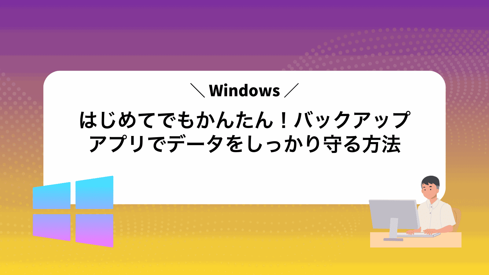 はじめてでもかんたん！Windowsバックアップアプリでデータをしっかり守る方法