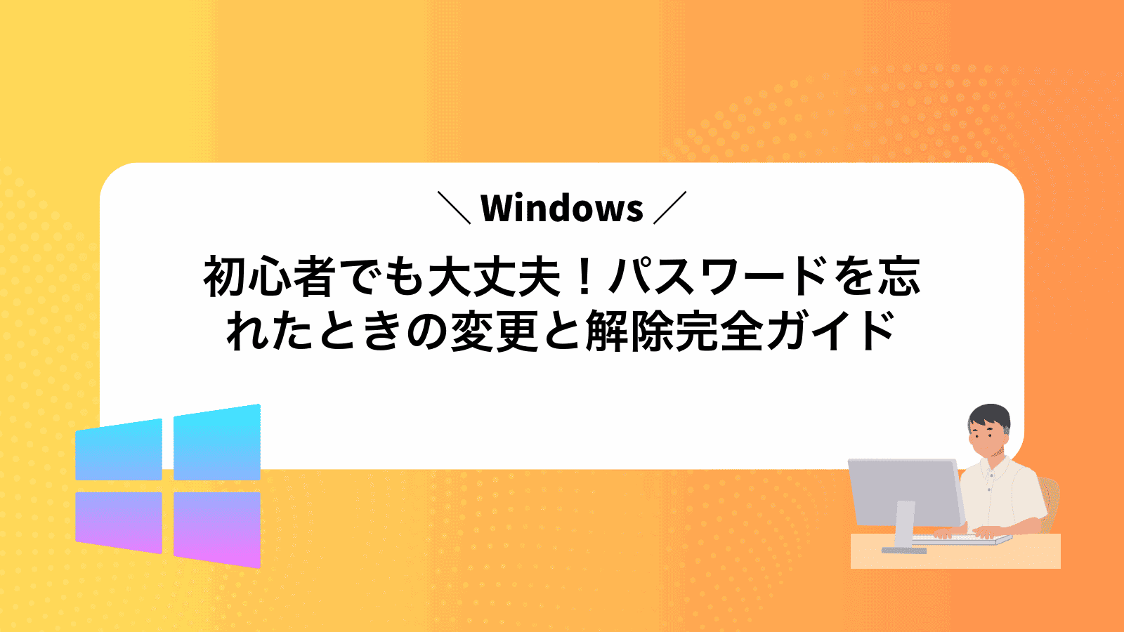 初心者でも大丈夫！Windowsパスワードを忘れたときの変更と解除完全ガイド