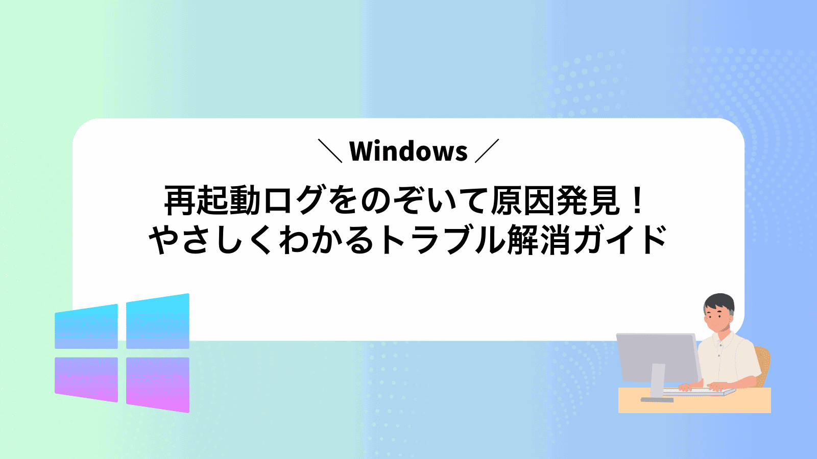 Windows再起動ログをのぞいて原因発見！やさしくわかるトラブル解消ガイド