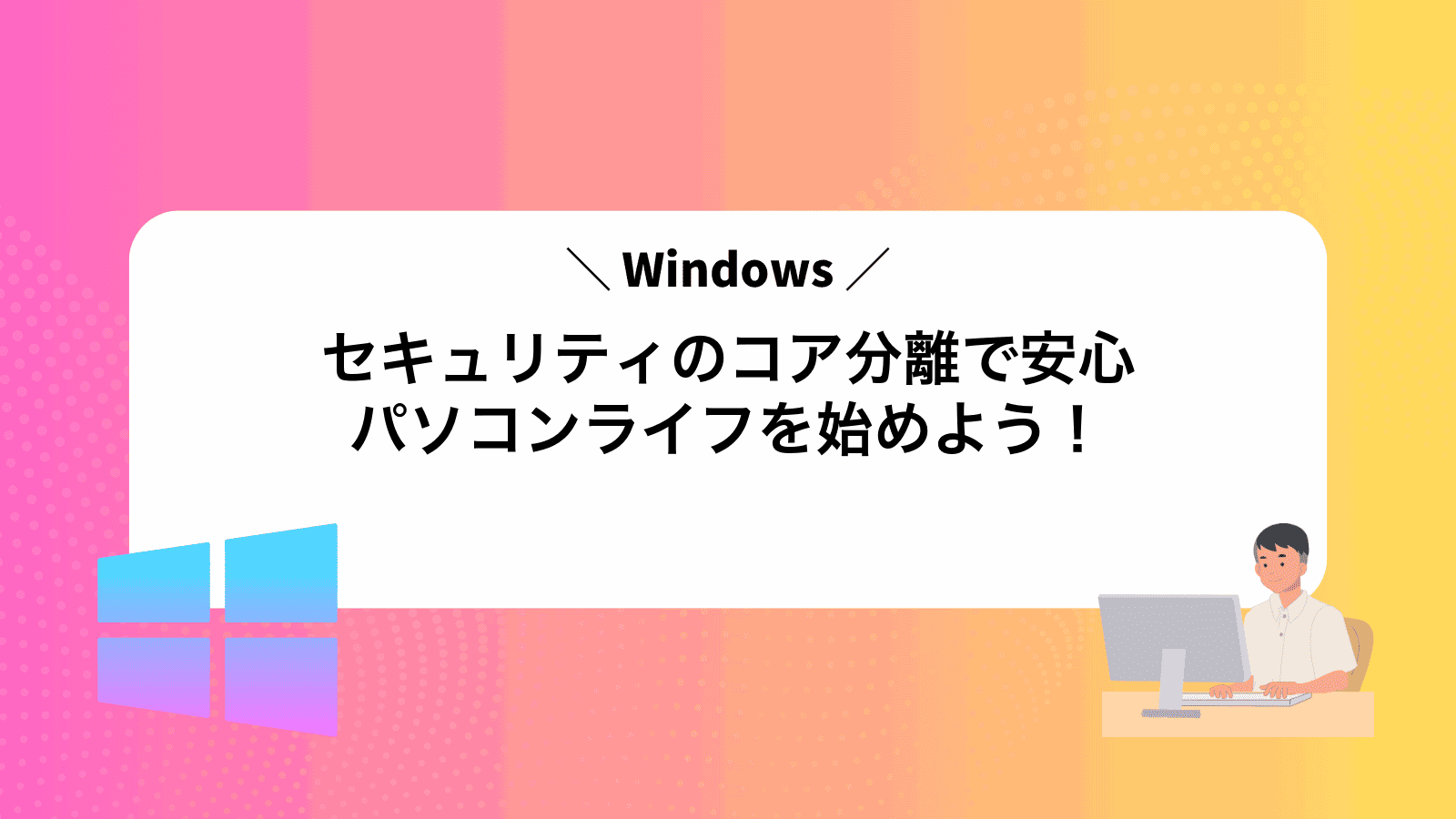 Windowsセキュリティのコア分離で安心パソコンライフを始めよう！