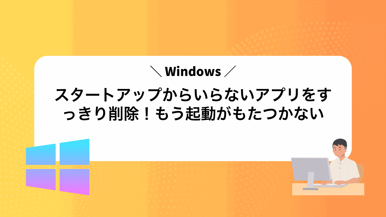 Windowsスタートアップからいらないアプリをすっきり削除！もう起動がもたつかない