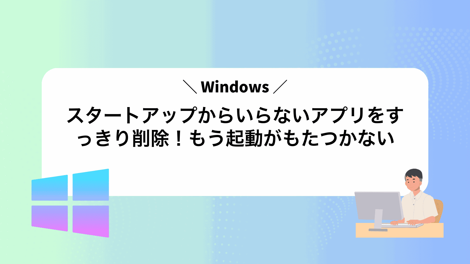 Windowsスタートアップからいらないアプリをすっきり削除！もう起動がもたつかない