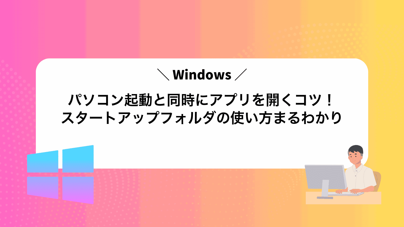 パソコン起動と同時にアプリを開くコツ！Windowsスタートアップフォルダの使い方まるわかり