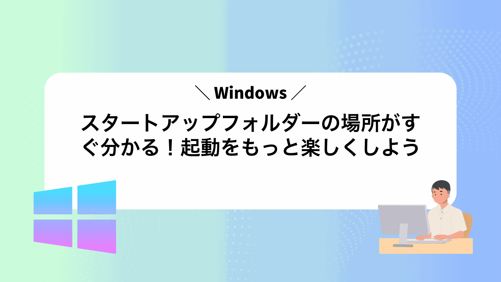 スタートアップフォルダーの場所がすぐ分かる！Windows起動をもっと楽しくしよう