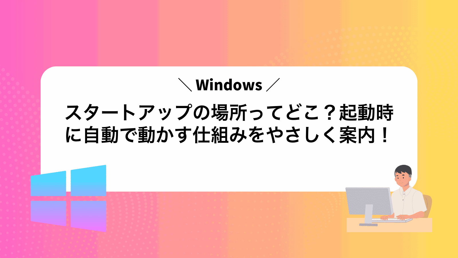 スタートアップの場所ってどこ？Windows起動時に自動で動かす仕組みをやさしく案内！
