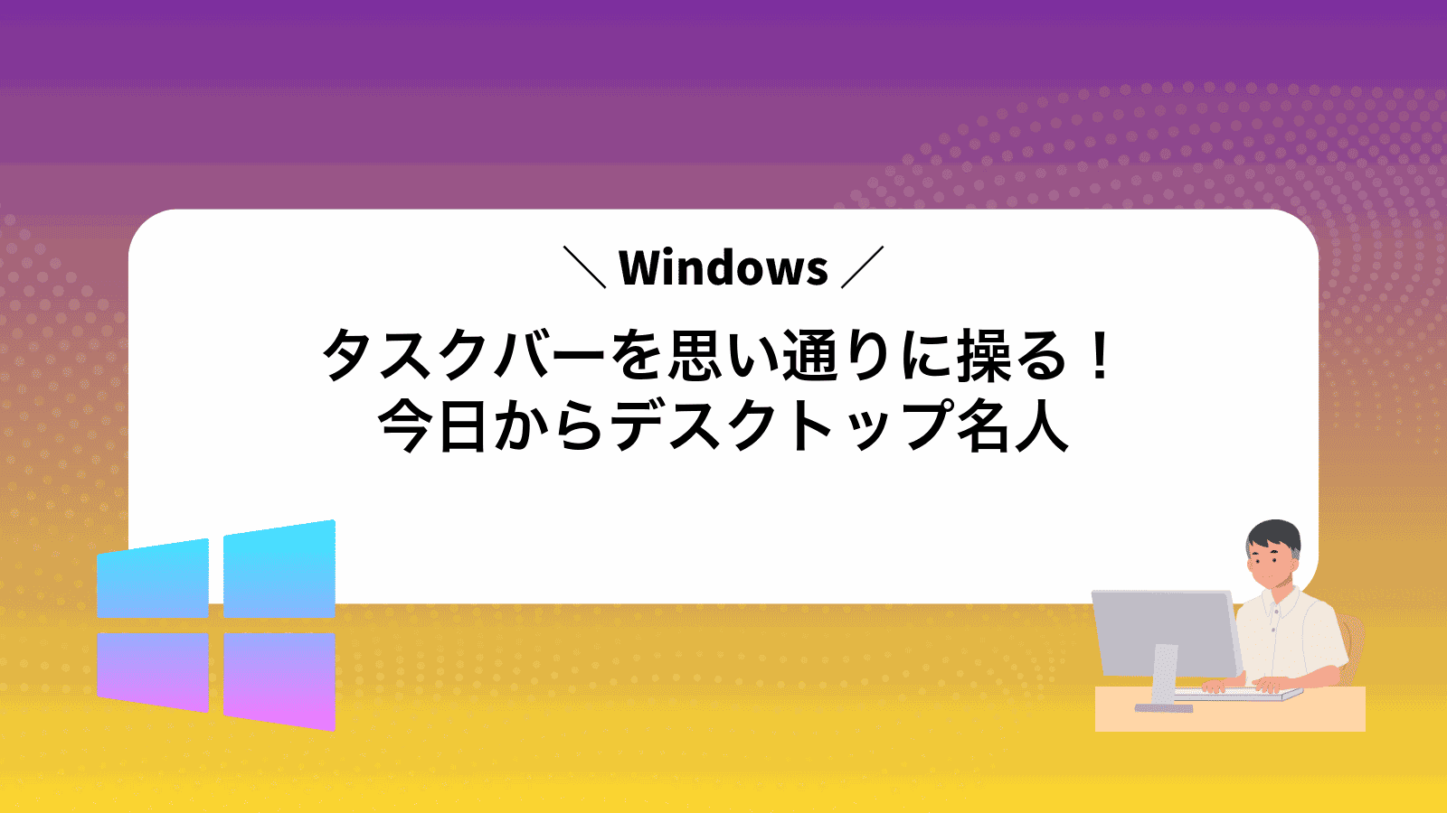 Windowsタスクバーを思い通りに操る！今日からデスクトップ名人