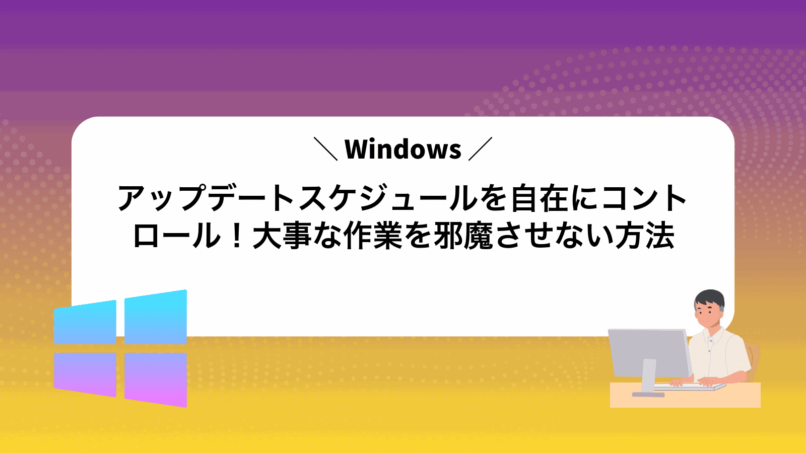 Windowsアップデートスケジュールを自在にコントロール！大事な作業を邪魔させない方法