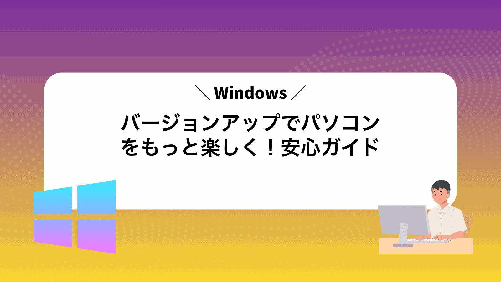 Windowsバージョンアップでパソコンをもっと楽しく！安心ガイド