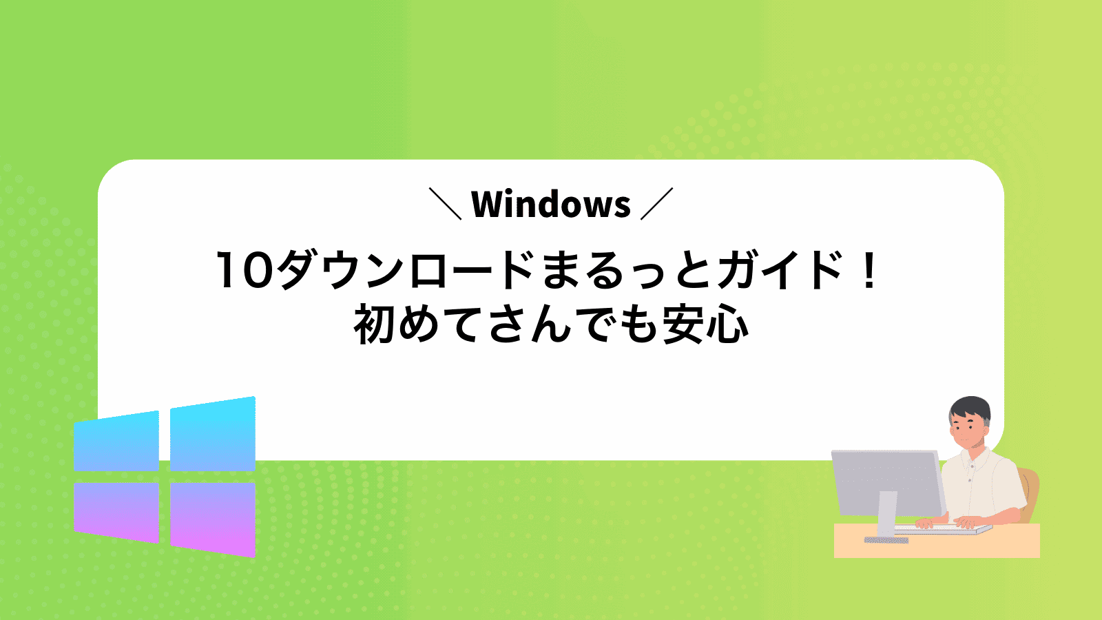 Windows10ダウンロードまるっとガイド！初めてさんでも安心