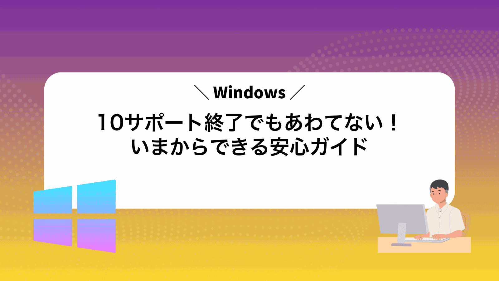 Windows10サポート終了でもあわてない！いまからできる安心ガイド