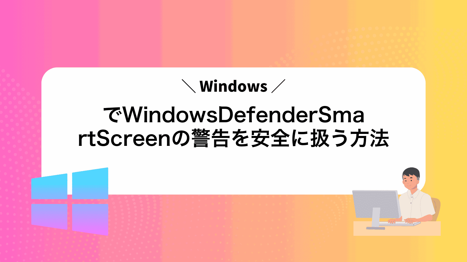 WindowsでWindowsDefenderSmartScreenの警告を安全に扱う方法