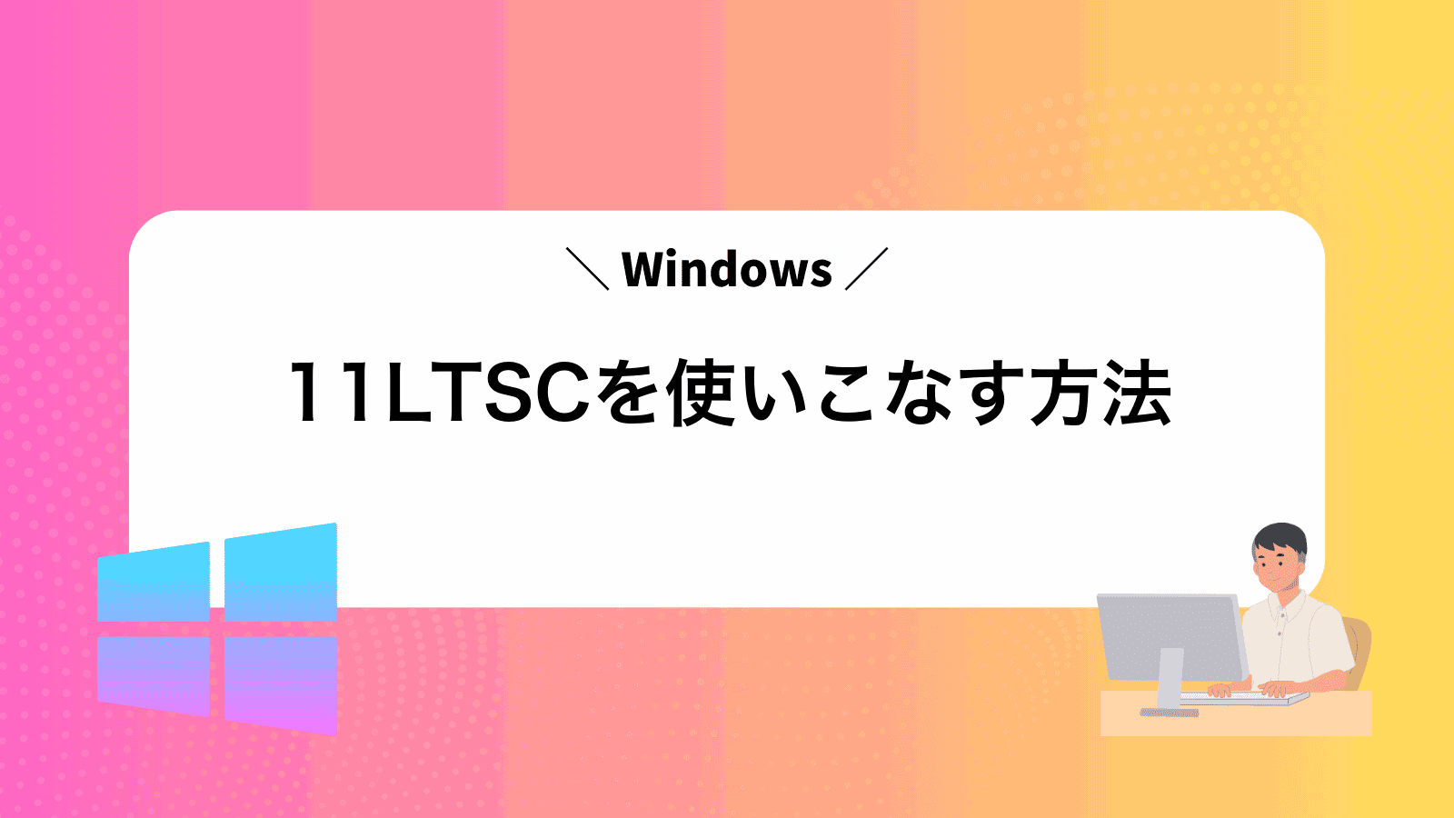 Windows11LTSCを使いこなす方法