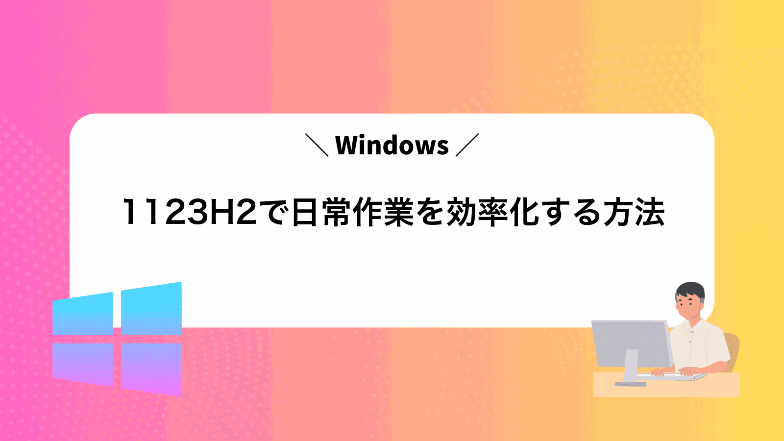 Windows1123H2で日常作業を効率化する方法