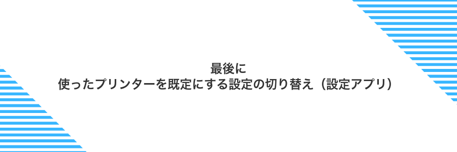 最後に使ったプリンターを既定にする設定の切り替え（設定アプリ）