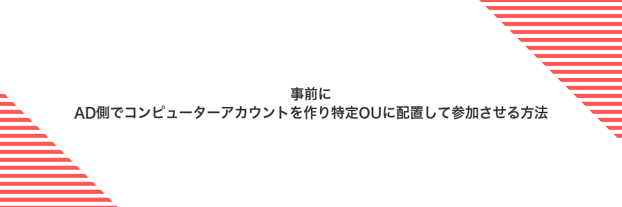 事前にAD側でコンピューターアカウントを作り特定OUに配置して参加させる方法