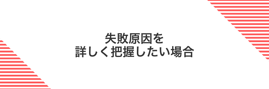 失敗原因を詳しく把握したい場合